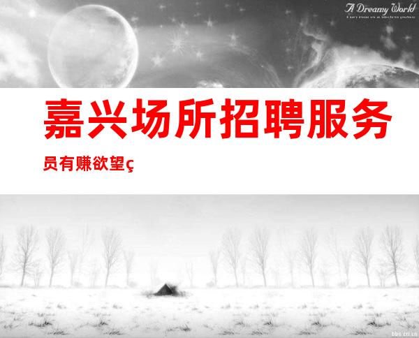嘉兴场所招聘服务员 有赚欲望的女孩来找我 30