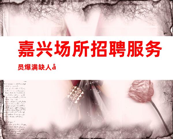 嘉兴场所招聘服务员爆满缺人安排机票住宿