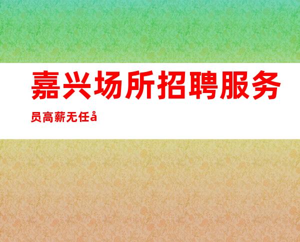 嘉兴场所招聘服务员高薪无任务帅哥每天护送上班