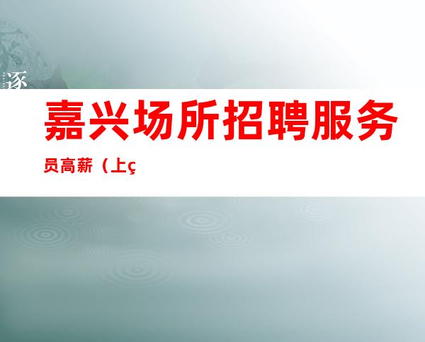 嘉兴场所招聘服务员高薪（上班轻松）