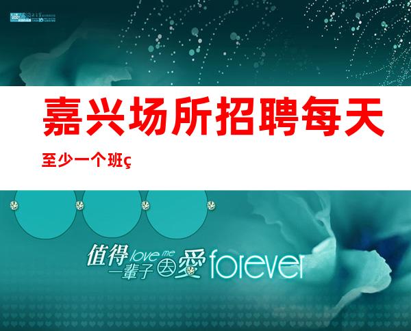 嘉兴场所招聘每天至少一个班 生意好