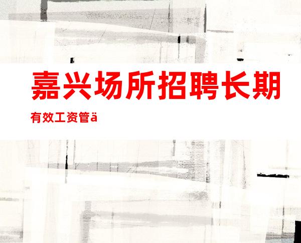 嘉兴场所招聘长期有效工资管住宿