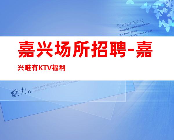 嘉兴场所招聘-嘉兴唯有KTV福利好舒心赚钱