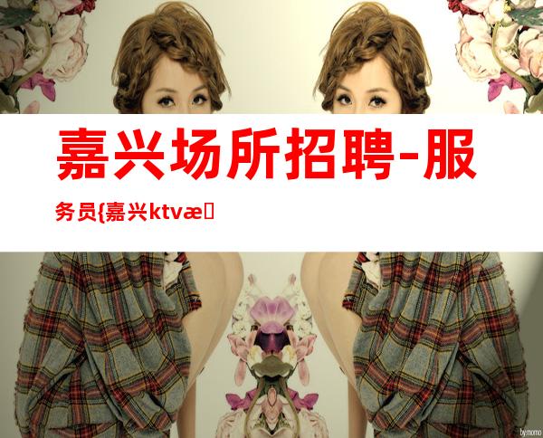 嘉兴场所招聘-服务员 {嘉兴ktv招聘} 只要是金子在哪里都会发光
