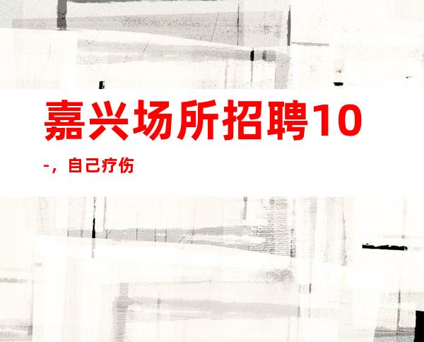 嘉兴场所招聘10-，自己疗伤