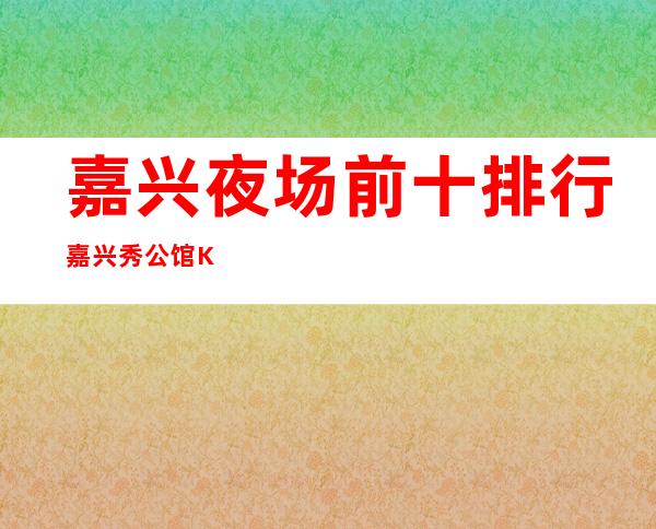 嘉兴夜场前十排行嘉兴秀公馆KTV有哪些玩法 – 嘉兴嘉善西塘商务KTV