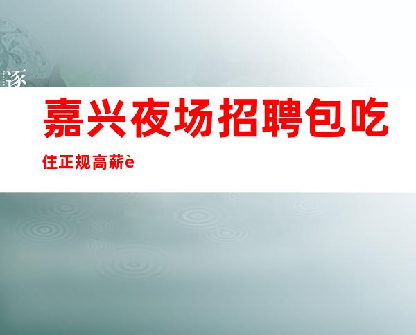 嘉兴夜场招聘 包吃住正规高薪行业
