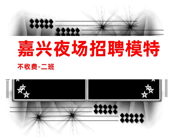 嘉兴夜场招聘模特不收费-二班每天都有