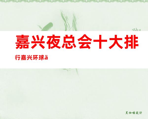 嘉兴夜总会十大排行嘉兴环球一号会所什么价位 – 嘉兴秀洲高照商务KTV