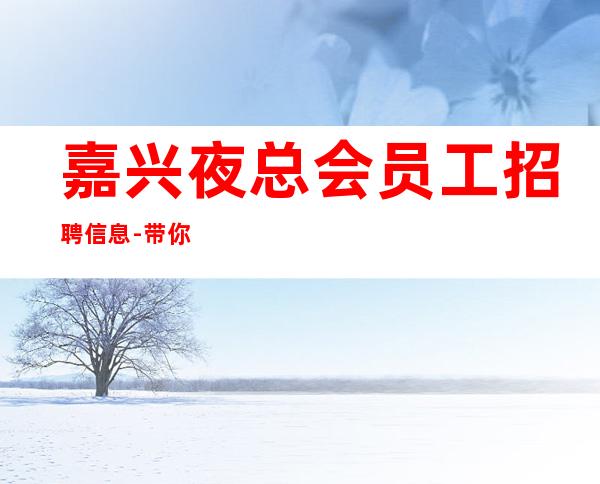 嘉兴夜总会员工招聘信息-带你每天拿高起步更高娱乐场所