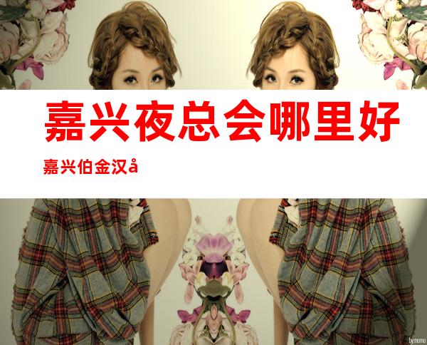 嘉兴夜总会哪里好嘉兴伯金汉宫会所舞蹈演绎 – 嘉兴南湖梅湾老街商务KTV