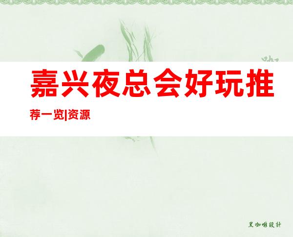 嘉兴夜总会好玩推荐一览|资源多值得推荐 – 嘉兴秀洲商务KTV