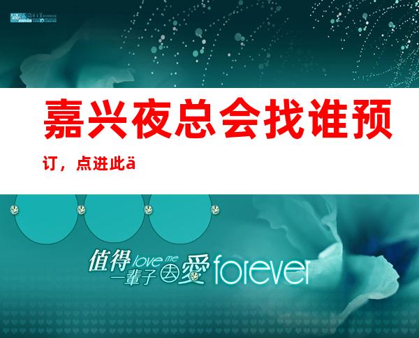 嘉兴夜总会找谁预订，点进此信息十大商务KTV消费公开