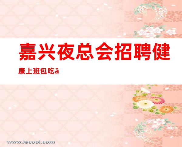 嘉兴夜总会招聘健康上班包吃住报销车费