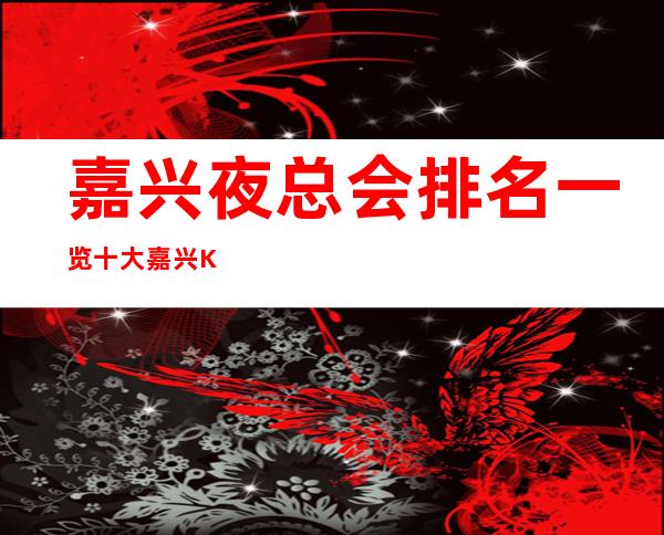 嘉兴夜总会排名一览 十大嘉兴KTV