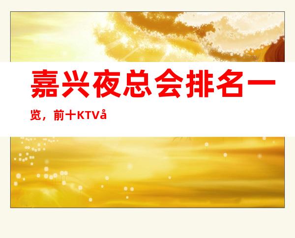嘉兴夜总会排名一览，前十KTV值得去玩的夜总会