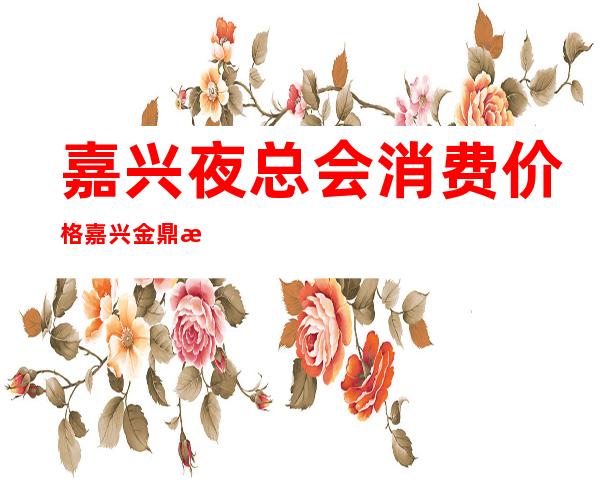 嘉兴夜总会消费价格嘉兴金鼎汇KTV价目表图片 – 嘉兴嘉兴港商务KTV