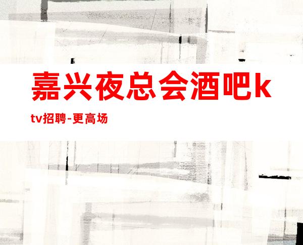 嘉兴夜总会酒吧ktv招聘-更高场所环境好