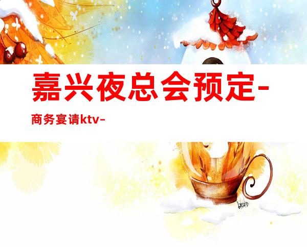 嘉兴夜总会预定-商务宴请ktv – 嘉兴桐乡商务KTV