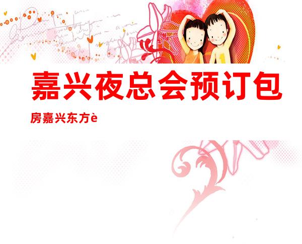 嘉兴夜总会预订包房嘉兴东方蓝桥娱乐会所趣味多 – 嘉兴嘉善丁栅湿地商务KTV