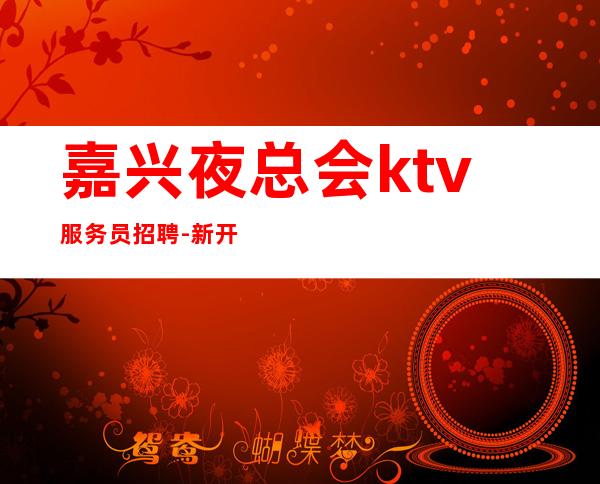 嘉兴夜总会ktv服务员招聘-新开夜总会大大提高收入