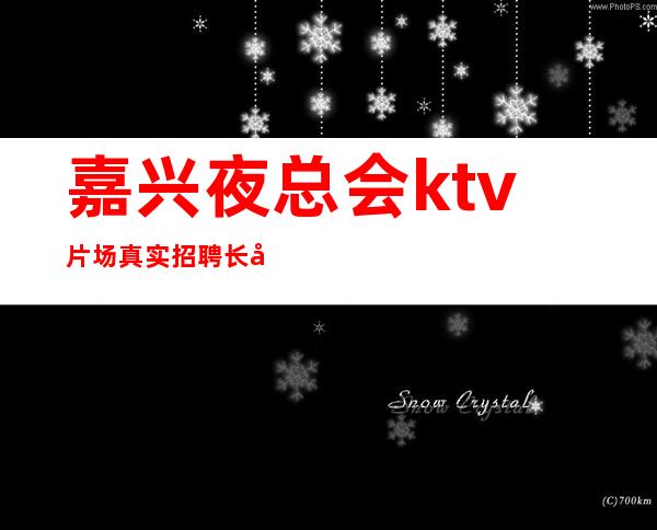 嘉兴夜总会ktv片场真实招聘长啊挣钱靠智商