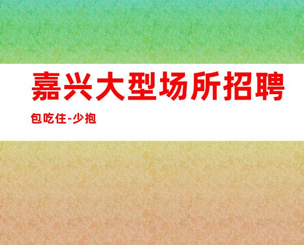 嘉兴大型场所招聘包吃住-少抱怨多努力场