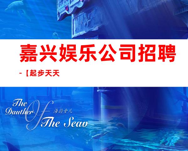 嘉兴娱乐公司招聘-【起步天天可上班】