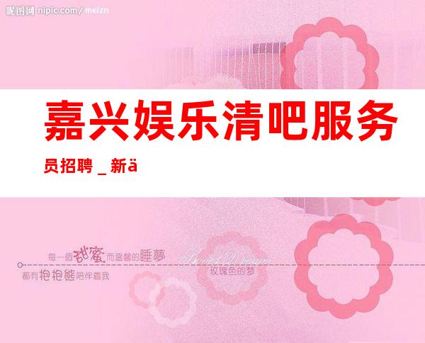 嘉兴娱乐清吧服务员招聘_新人放心加入我们