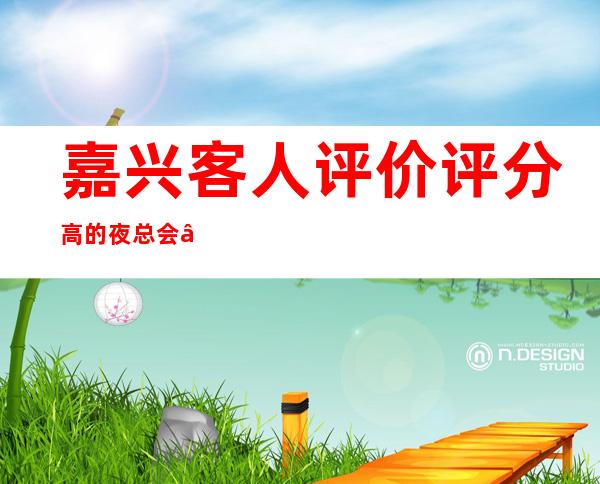 嘉兴客人评价评分高的夜总会“嘉兴秀公馆娱乐夜总会”
