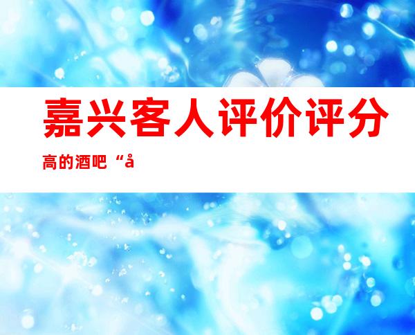 嘉兴客人评价评分高的酒吧“嘉兴国会娱乐酒吧”