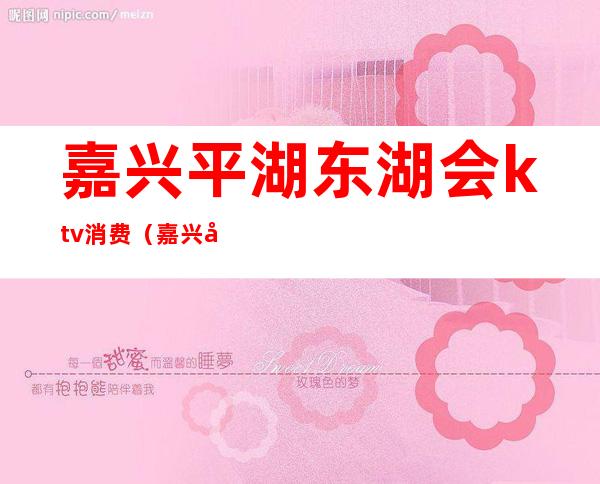 嘉兴平湖东湖会ktv消费（嘉兴南湖KTV）