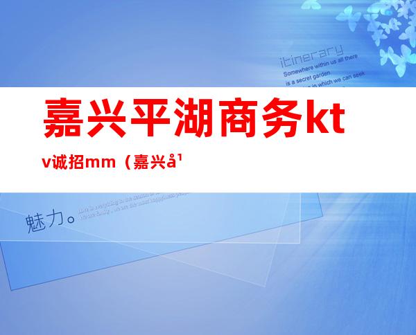 嘉兴平湖商务ktv诚招mm(嘉兴平湖KTV)
