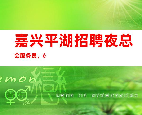 嘉兴平湖招聘夜总会服务员，高薪高待遇，工资，10-20