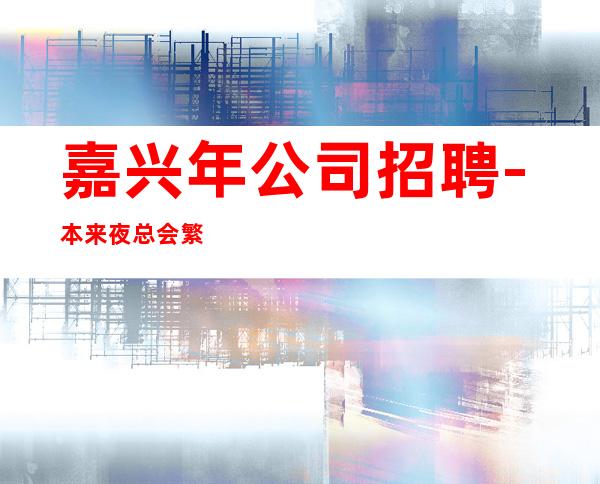 嘉兴年公司招聘-本来夜总会繁华每天都能上班