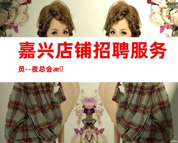 嘉兴店铺招聘服务员--夜总会招聘20起服务员