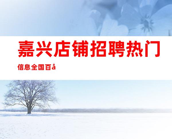 嘉兴店铺招聘 热门信息 全国百强团队