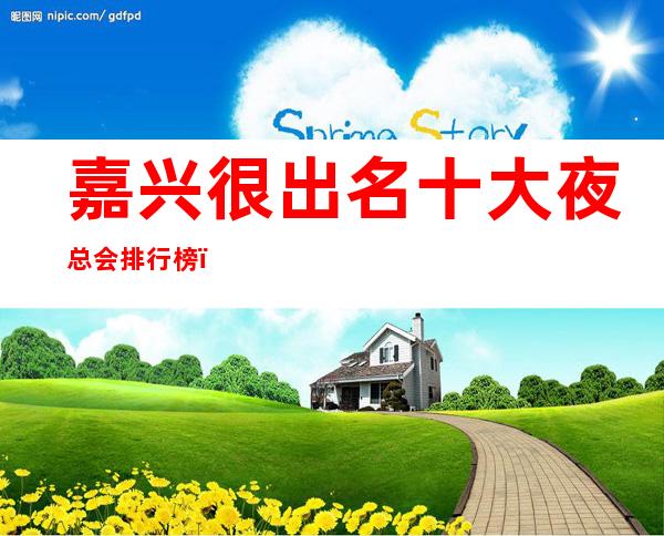 嘉兴很出名十大夜总会排行榜,包厢档次和消费情况