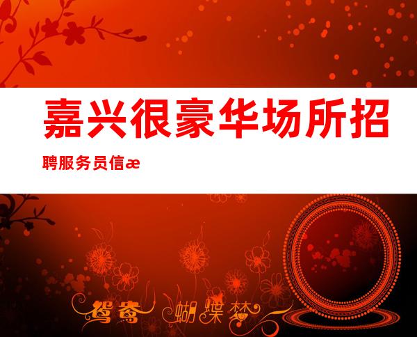 嘉兴很豪华场所招聘服务员信息[很靠谱团队真诚招人]轻松