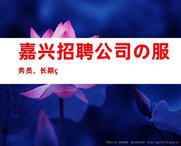 嘉兴招聘公司の服务员,长期真实有效,薪资待遇高,2q起