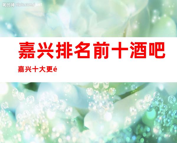 嘉兴排名前十酒吧 嘉兴十大更高酒吧消费介绍
