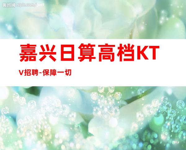 嘉兴日算高档KTV招聘-保障一切起