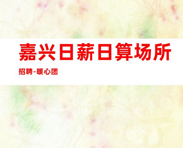 嘉兴日薪日算场所招聘-暖心团队所以要更努力
