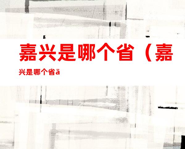 嘉兴是哪个省(嘉兴是哪个省会)