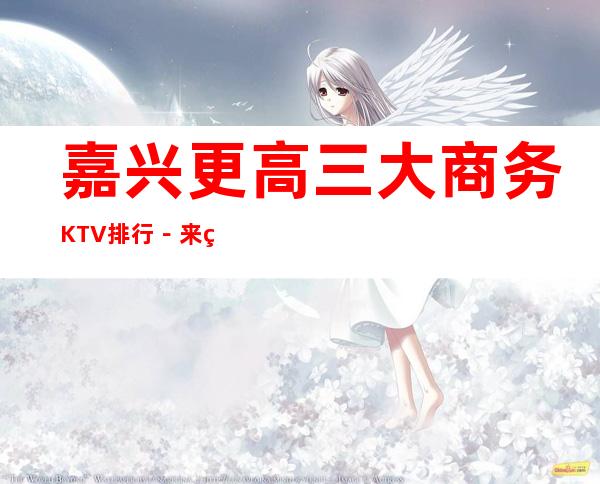 嘉兴更高三大商务KTV排行－来电预订享受KTV高档服务