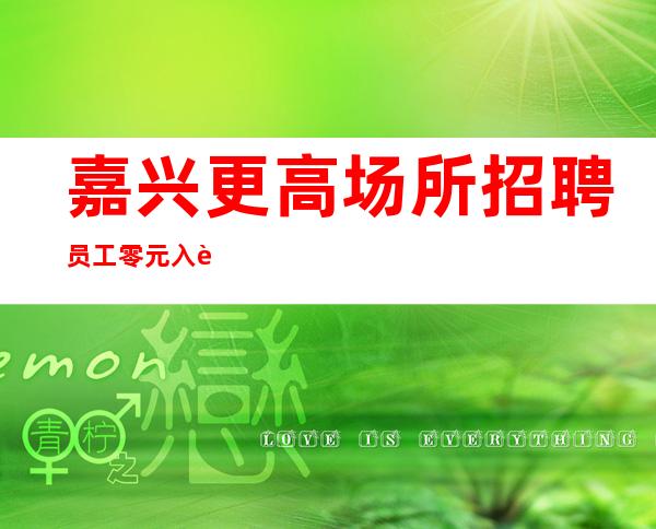 嘉兴更高场所招聘员工零元入职实力强领班驻场