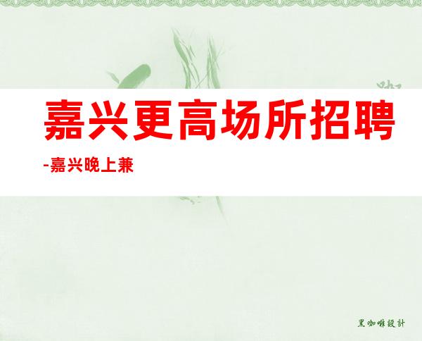 嘉兴更高场所招聘-嘉兴晚上兼职KTV新人放心加入攻苦食淡