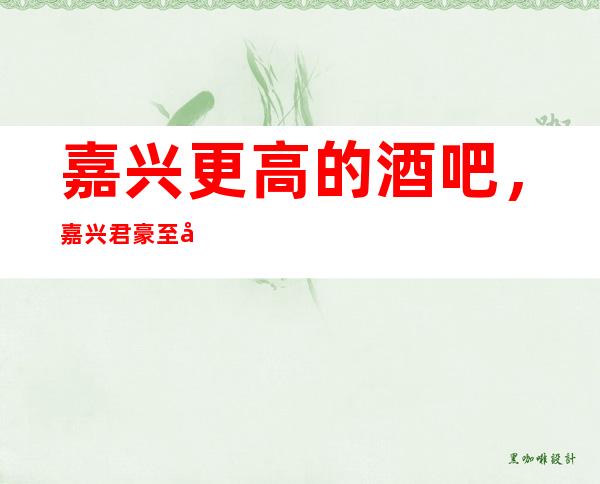 嘉兴更高的酒吧,嘉兴君豪至尊酒吧怎么样?