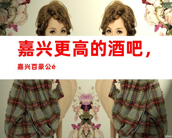 嘉兴更高的酒吧，嘉兴百豪公馆 酒吧怎么样？