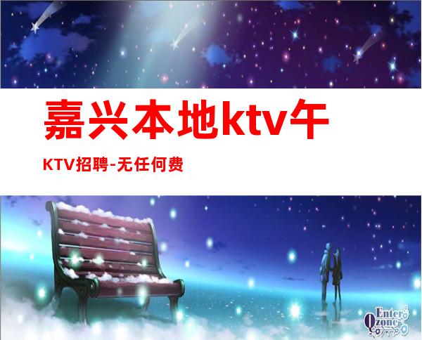 嘉兴本地ktv午KTV招聘-无任何费用
